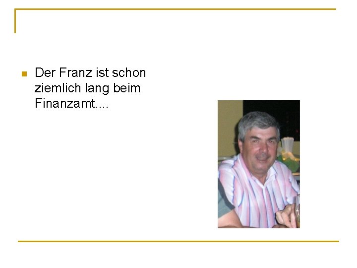 n Der Franz ist schon ziemlich lang beim Finanzamt. . 