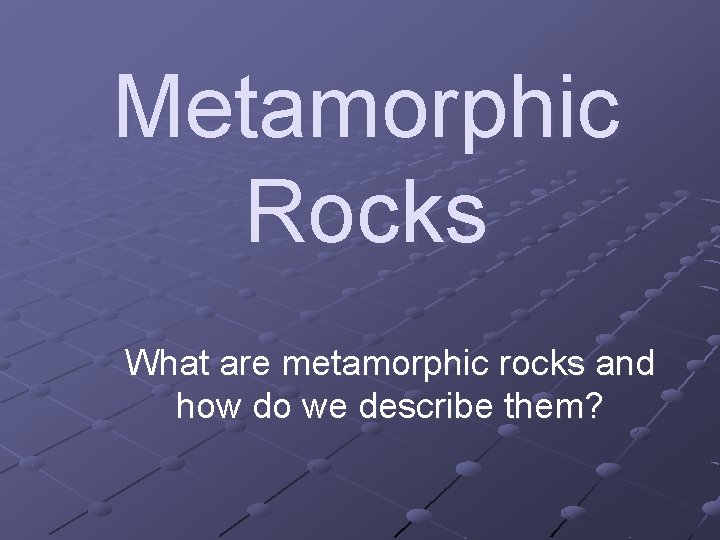 Metamorphic Rocks What are metamorphic rocks and how do we describe them? 