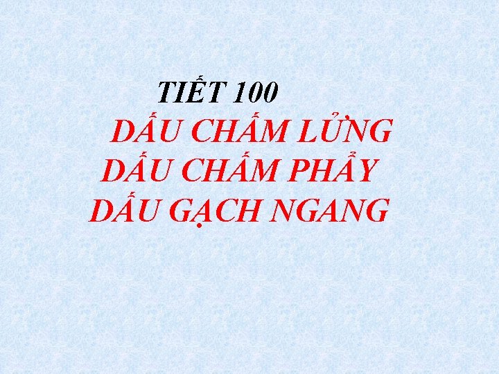 TIẾT 100 DẤU CHẤM LỬNG DẤU CHẤM PHẨY DẤU GẠCH NGANG 