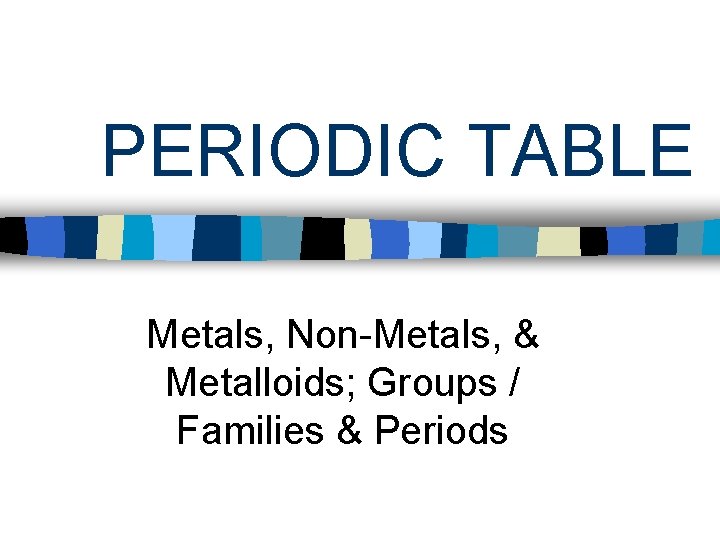 PERIODIC TABLE Metals, Non-Metals, & Metalloids; Groups / Families & Periods 