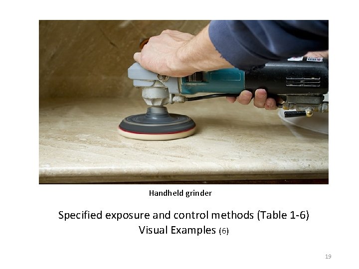 Handheld grinder Specified exposure and control methods (Table 1 -6) Visual Examples (6) 19