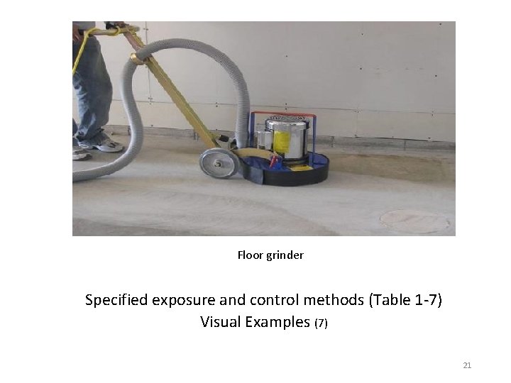 Floor grinder Specified exposure and control methods (Table 1 -7) Visual Examples (7) 21
