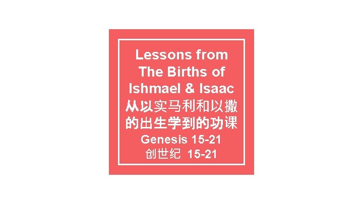 Lessons from The Births of Ishmael & Isaac 从以实马利和以撒 的出生学到的功课 Genesis 15 -21 创世纪