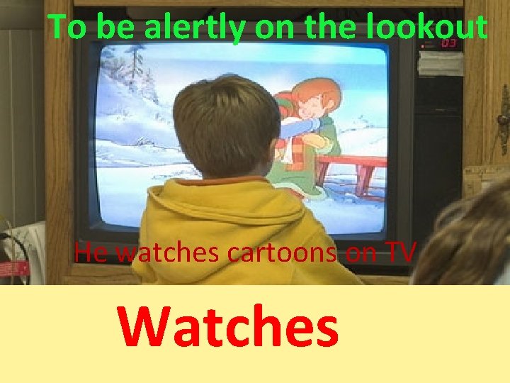 To be alertly on the lookout He watches cartoons on TV Watches 