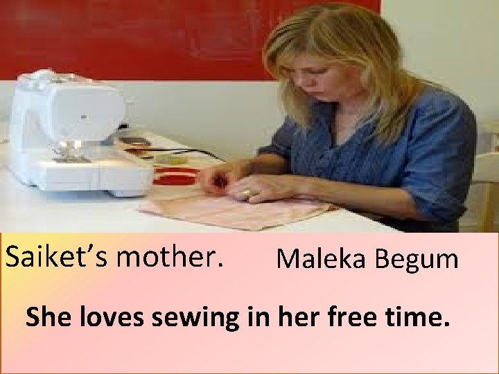 Saiket’s mother. Maleka Begum She loves sewing in her free time. 