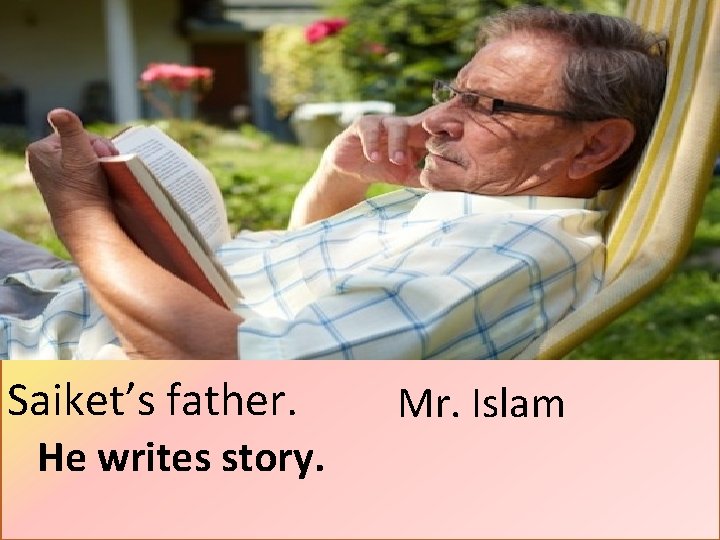 Saiket’s father. He writes story. Mr. Islam 