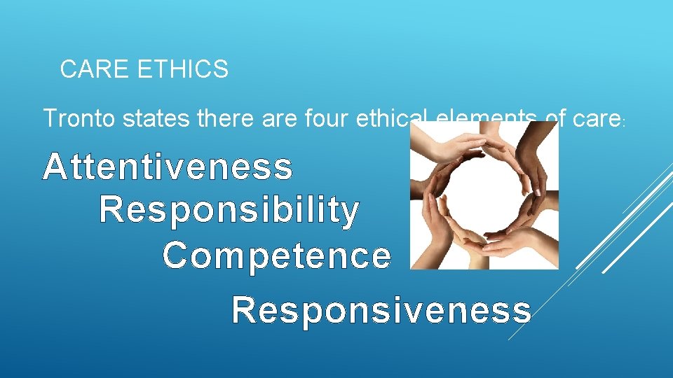 CARE ETHICS Tronto states there are four ethical elements of care: Attentiveness Responsibility Competence