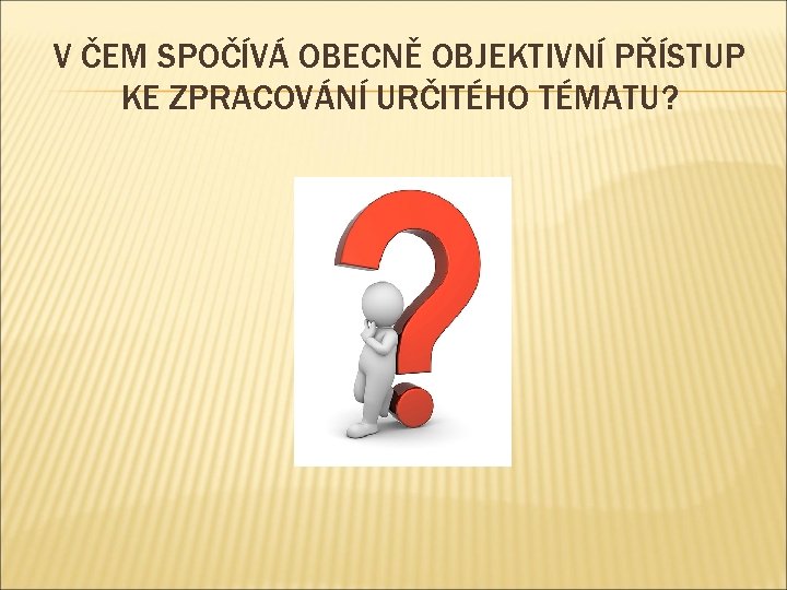 V ČEM SPOČÍVÁ OBECNĚ OBJEKTIVNÍ PŘÍSTUP KE ZPRACOVÁNÍ URČITÉHO TÉMATU? 