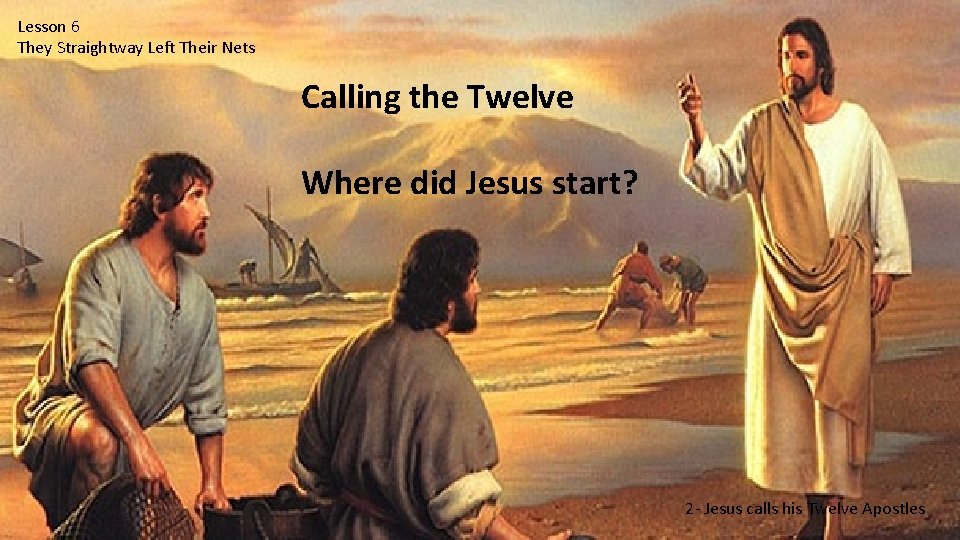 Lesson 6 They Straightway Left Their Nets Calling the Twelve Where did Jesus start?