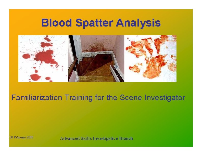 Blood Spatter Analysis Familiarization Training for the Scene Investigator 20 February 2008 Advanced Skills