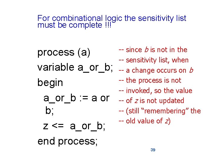 For combinational logic the sensitivity list must be complete !!! process (a) variable a_or_b;