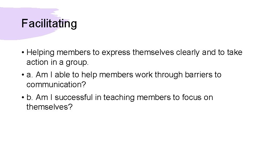 Facilitating • Helping members to express themselves clearly and to take action in a