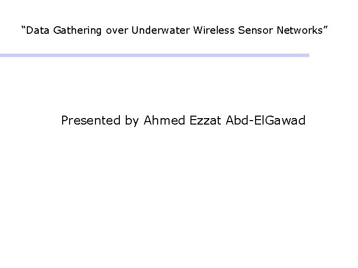 “Data Gathering over Underwater Wireless Sensor Networks” Presented by Ahmed Ezzat Abd-El. Gawad 