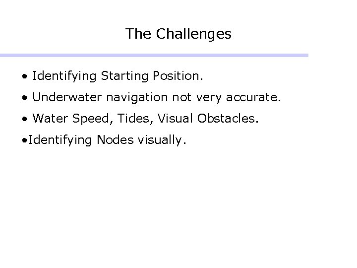 The Challenges • Identifying Starting Position. • Underwater navigation not very accurate. • Water