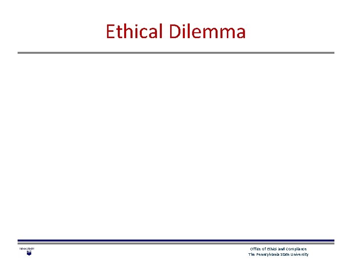 Ethical Dilemma Office of Ethics and Compliance The Pennsylvania State University 