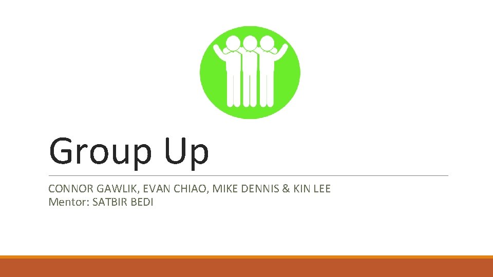 Group Up CONNOR GAWLIK, EVAN CHIAO, MIKE DENNIS & KIN LEE Mentor: SATBIR BEDI