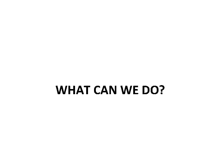WHAT CAN WE DO? 
