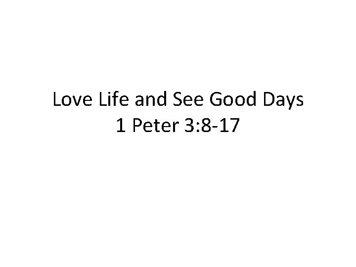Love Life and See Good Days 1 Peter 3: 8 -17 