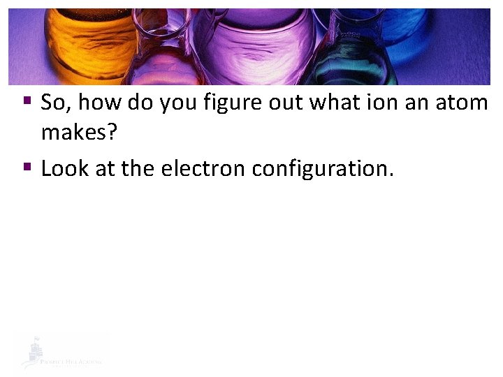 § So, how do you figure out what ion an atom makes? § Look