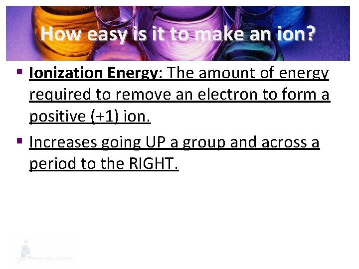 How easy is it to make an ion? § Ionization Energy: The amount of