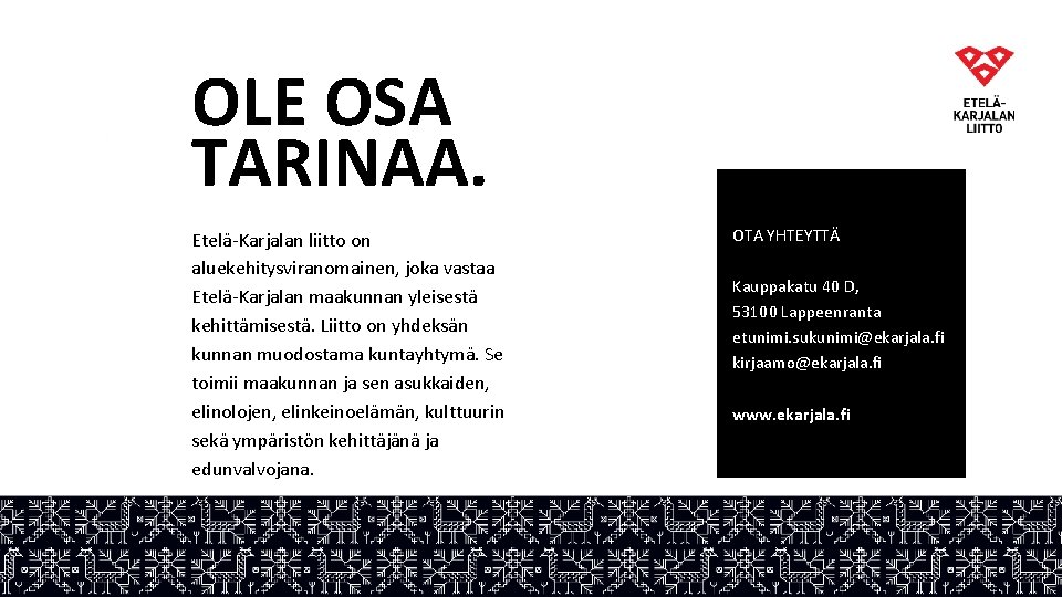 OLE OSA TARINAA. Etelä-Karjalan liitto on aluekehitysviranomainen, joka vastaa Etelä-Karjalan maakunnan yleisestä kehittämisestä. Liitto OLE OSA TARINAA. Etelä-Karjalan liitto on aluekehitysviranomainen, joka vastaa Etelä-Karjalan maakunnan yleisestä kehittämisestä. Liitto