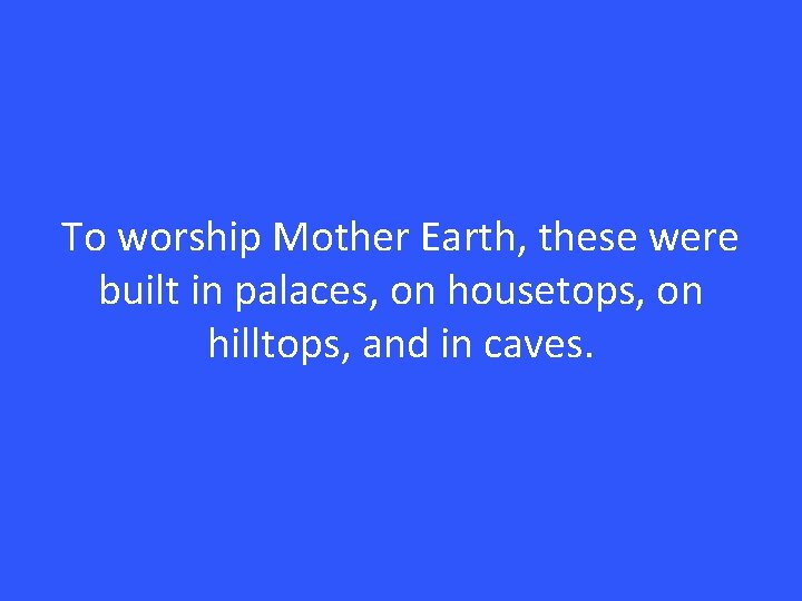 To worship Mother Earth, these were built in palaces, on housetops, on hilltops, and