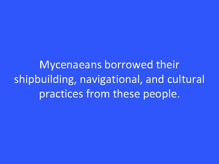 Mycenaeans borrowed their shipbuilding, navigational, and cultural practices from these people. 