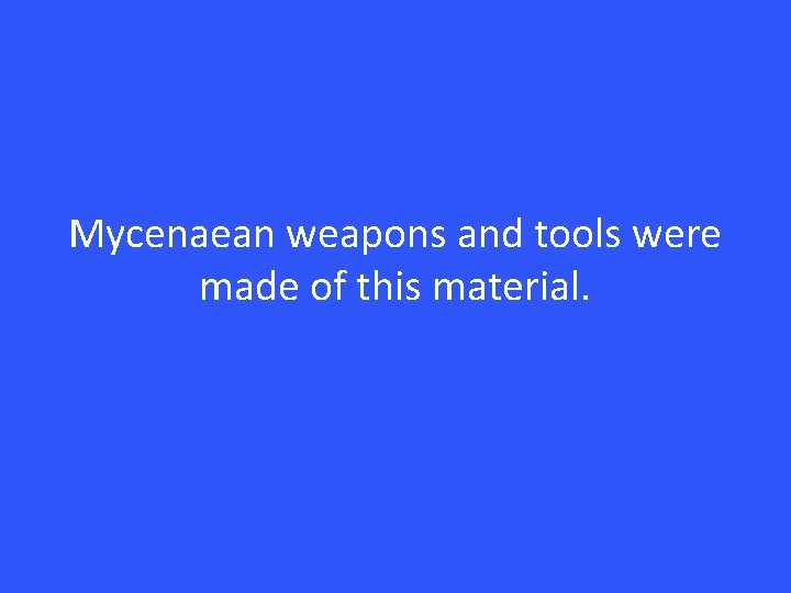 Mycenaean weapons and tools were made of this material. 