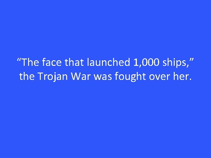 “The face that launched 1, 000 ships, ” the Trojan War was fought over