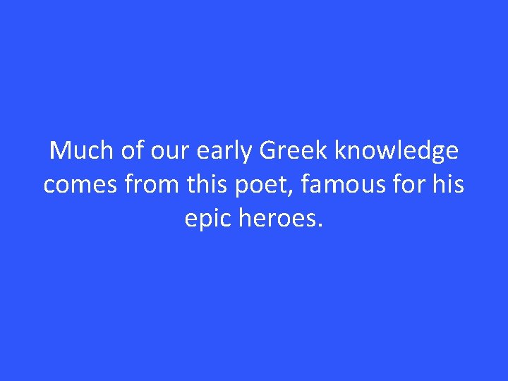 Much of our early Greek knowledge comes from this poet, famous for his epic