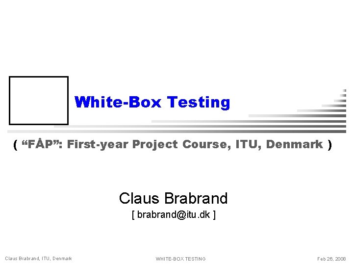 White-Box Testing ( “FÅP”: First-year Project Course, ITU, Denmark ) Claus Brabrand [ brabrand@itu.