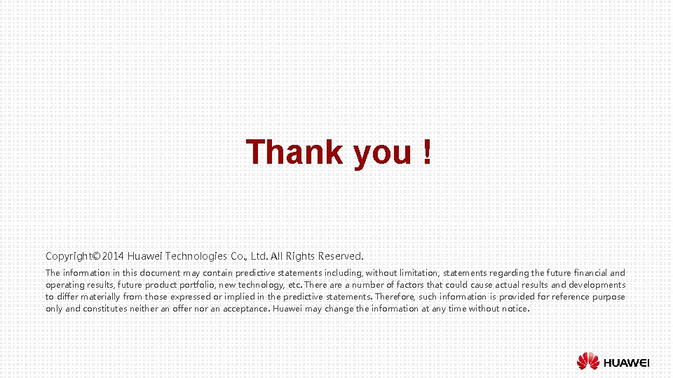 Thank you ! Copyright© 2014 Huawei Technologies Co. , Ltd. All Rights Reserved. The