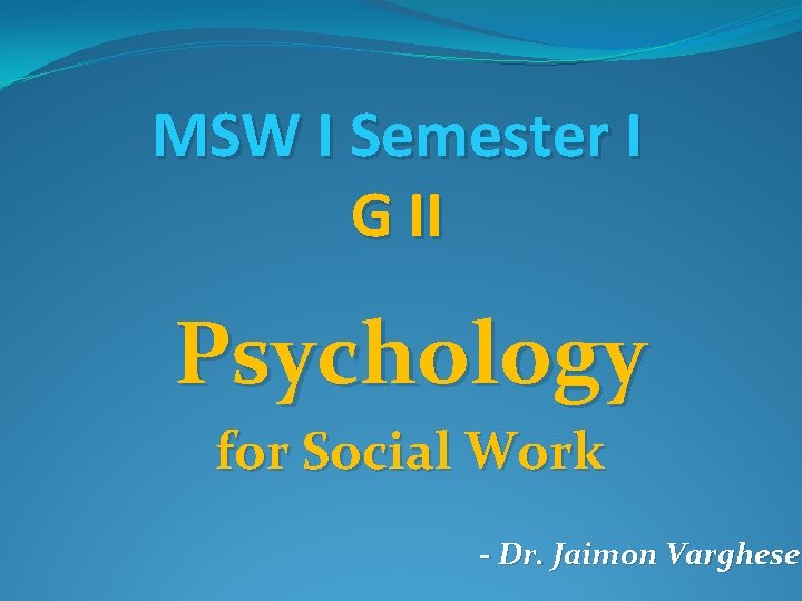 MSW I Semester I G II Psychology for Social Work - Dr. Jaimon Varghese
