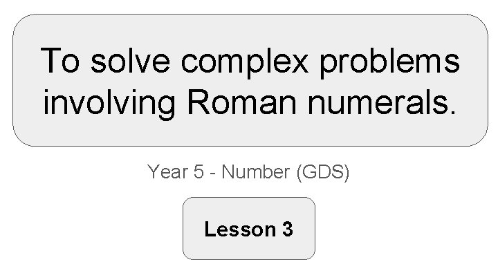 To solve complex problems involving Roman numerals. Year 5 - Number (GDS) Lesson 3
