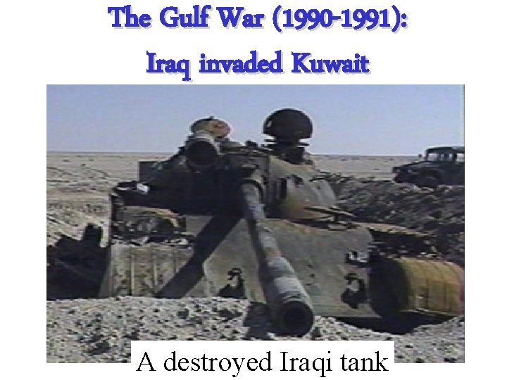 The Gulf War (1990 -1991): Iraq invaded Kuwait A destroyed Iraqi tank The Gulf War (1990 -1991): Iraq invaded Kuwait A destroyed Iraqi tank