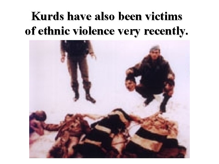 Kurds have also been victims of ethnic violence very recently. Kurds have also been victims of ethnic violence very recently.