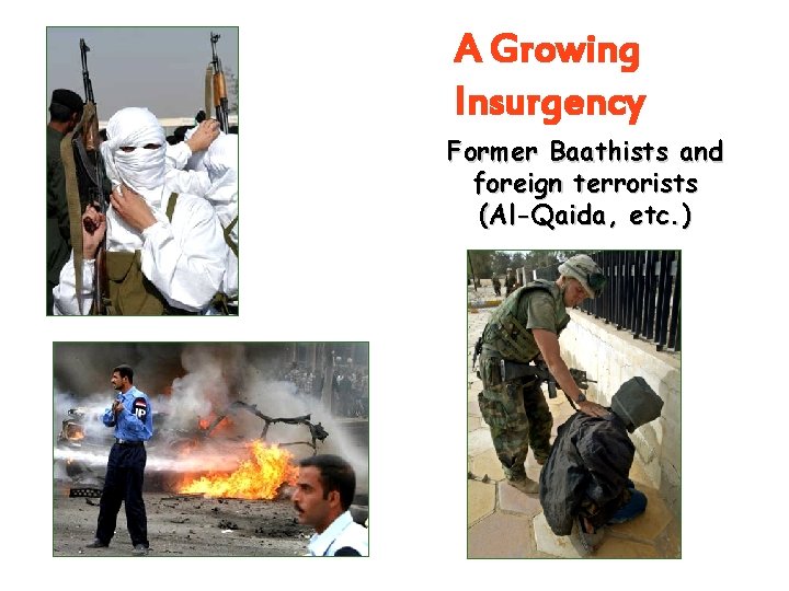 A Growing Insurgency Former Baathists and foreign terrorists (Al-Qaida, etc. ) A Growing Insurgency Former Baathists and foreign terrorists (Al-Qaida, etc. )