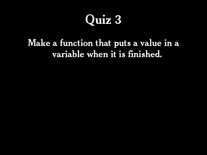 Quiz 3 Make a function that puts a value in a variable when it