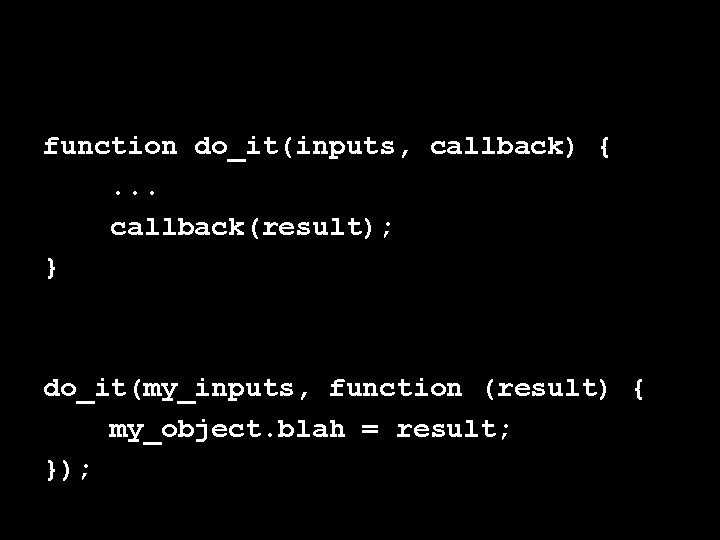 function do_it(inputs, callback) {. . . callback(result); } do_it(my_inputs, function (result) { my_object. blah