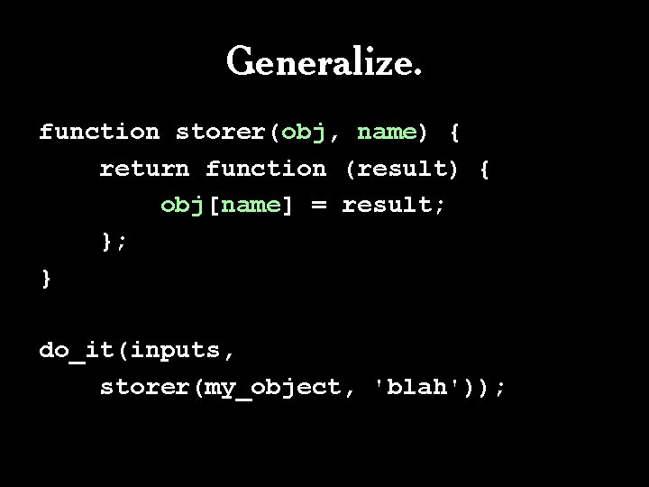 Generalize. function storer(obj, name) { return function (result) { obj[name] = result; }; }