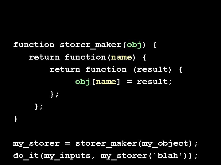 function storer_maker(obj) { return function(name) { return function (result) { obj[name] = result; };