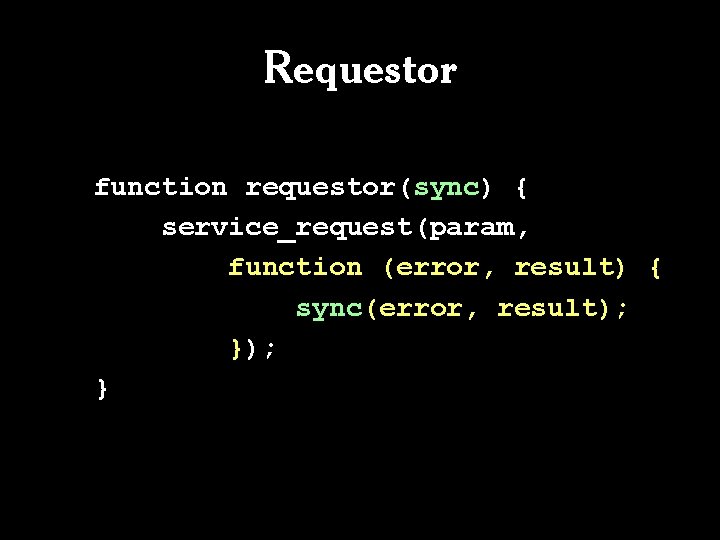 Requestor function requestor(sync) { service_request(param, function (error, result) { sync(error, result); } 