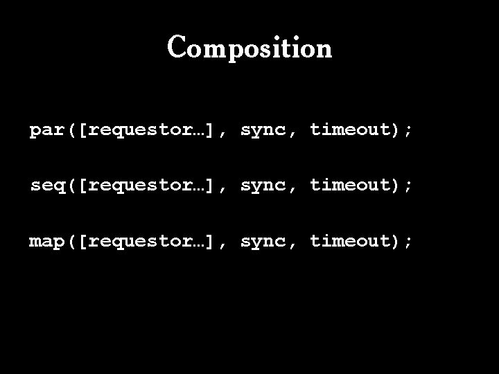 Composition par([requestor…], sync, timeout); seq([requestor…], sync, timeout); map([requestor…], sync, timeout); 