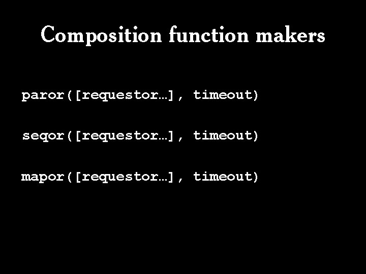 Composition function makers paror([requestor…], timeout) seqor([requestor…], timeout) mapor([requestor…], timeout) 