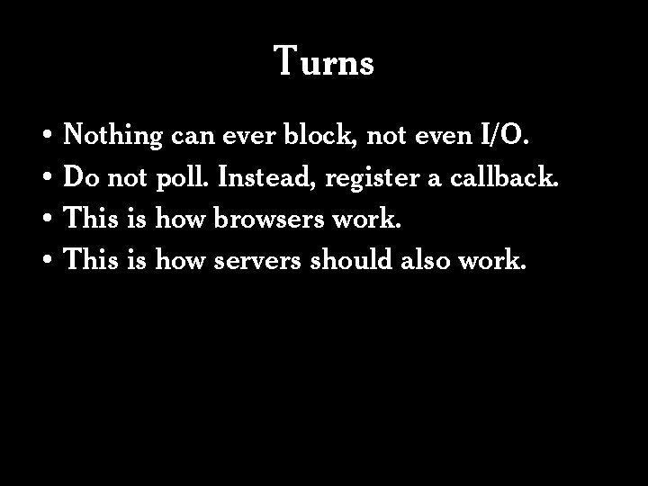 Turns • Nothing can ever block, not even I/O. • Do not poll. Instead,