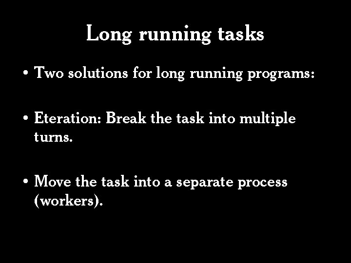 Long running tasks • Two solutions for long running programs: • Eteration: Break the