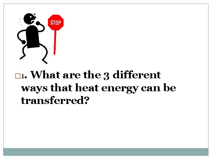 � 1. What are the 3 different ways that heat energy can be transferred?