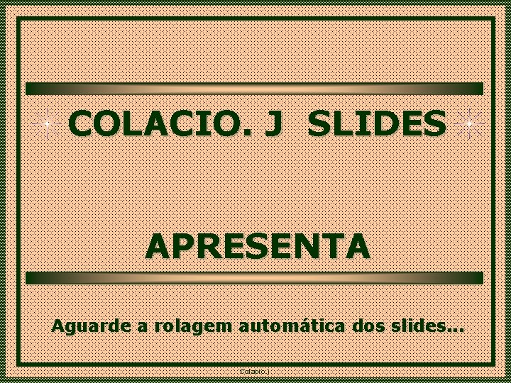 COLACIO. J SLIDES APRESENTA Aguarde a rolagem automática dos slides. . . Colacio. j