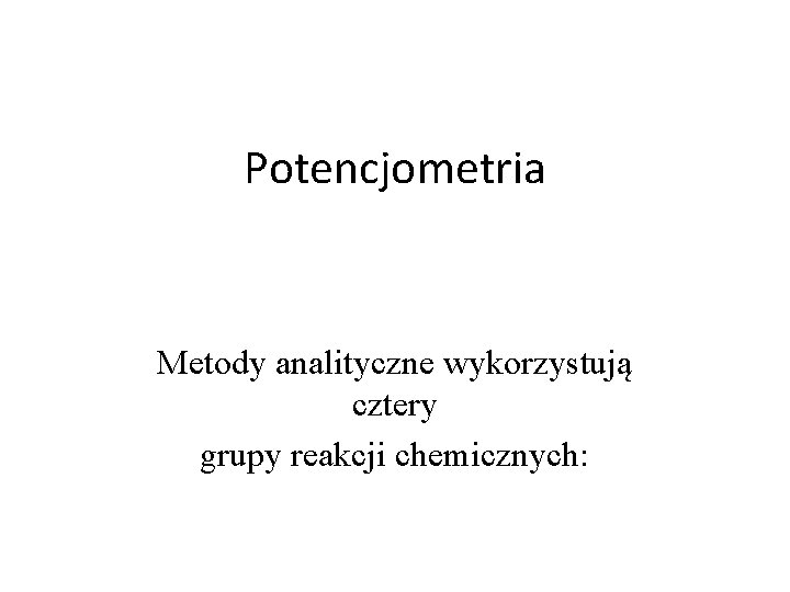 Potencjometria Metody analityczne wykorzystują cztery grupy reakcji chemicznych: 