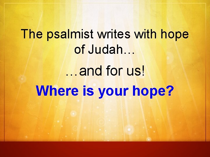 The psalmist writes with hope of Judah… …and for us! Where is your hope?